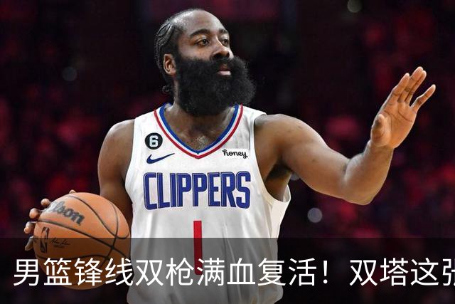 男篮锋线双枪满血复活！双塔这张底牌让中国男篮赛前收获关键利好，赢球稳了
