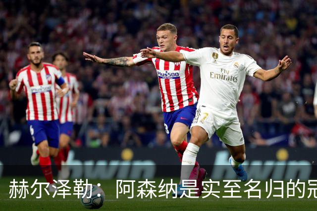 赫尔泽勒：阿森纳是实至名归的冠军，他们可能有英格兰最强阵容